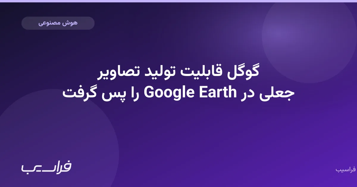 تصویر خبر: گوگل قابلیت تولید تصاویر جعلی در Google Earth را پس گرفت