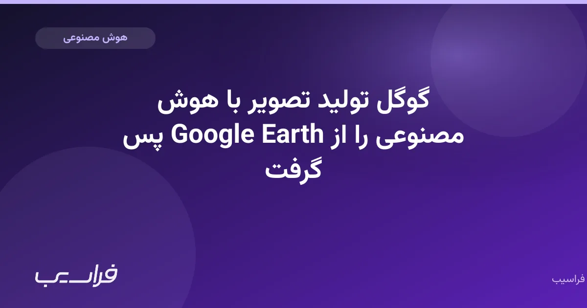 تصویر خبر: گوگل تولید تصویر با هوش مصنوعی را از Google Earth پس گرفت