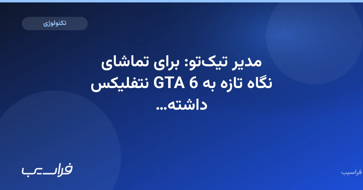 مدیر تیکتو: برای تماشای نگاه تازه به GTA 6 نتفلیکس داشته باشید